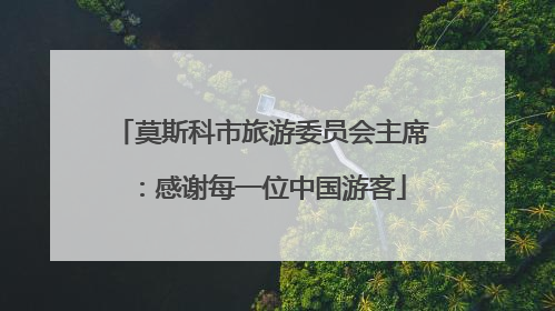 莫斯科市旅游委员会主席：感谢每一位中国游客