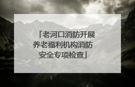 老河口消防开展养老福利机构消防安全专项检查