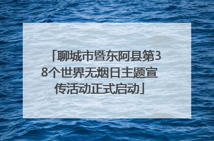 聊城市暨东阿县第38个世界无烟日主题宣传活动正式启动