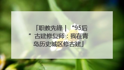 职教先锋｜“95后”古建修复师：我在青岛历史城区修古建