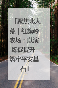 聚焦北大荒｜红旗岭农场：以演练促提升 筑牢平安基石