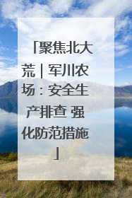 聚焦北大荒｜军川农场：安全生产排查 强化防范措施