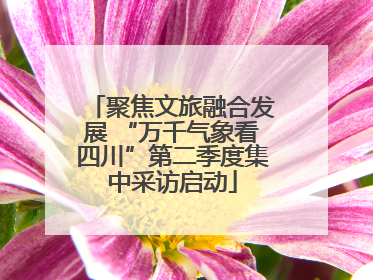 聚焦文旅融合发展 “万千气象看四川”第二季度集中采访启动