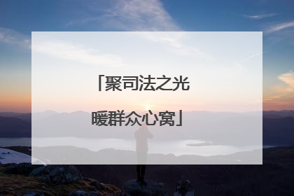 聚司法之光 暖群众心窝