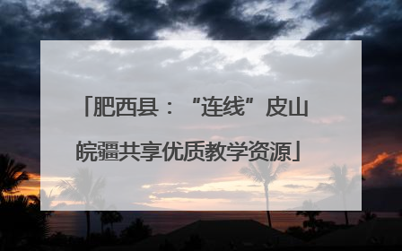肥西县：“连线”皮山 皖疆共享优质教学资源