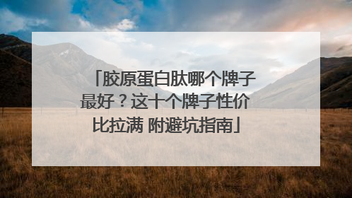 胶原蛋白肽哪个牌子最好？这十个牌子性价比拉满 附避坑指南