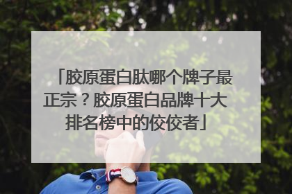 胶原蛋白肽哪个牌子最正宗？胶原蛋白品牌十大排名榜中的佼佼者