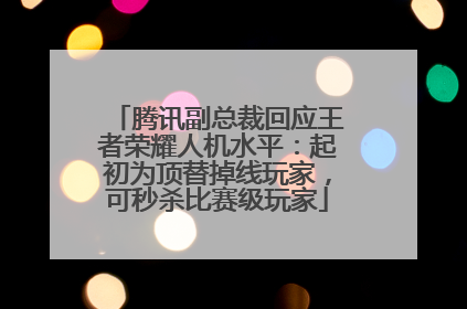 腾讯副总裁回应王者荣耀人机水平：起初为顶替掉线玩家，可秒杀比赛级玩家