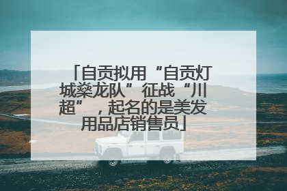 自贡拟用“自贡灯城燊龙队”征战“川超”，起名的是美发用品店销售员