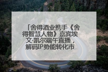 舍得酒业携手《舍得智慧人物》嘉宾埃文·凯尔端午直播，解码IP势能转化市场销量的有效路径