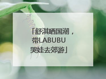 舒淇晒国潮，带LABUBU哭娃去郊游