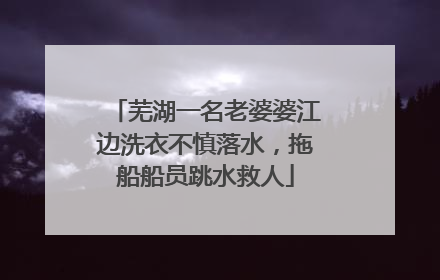 芜湖一名老婆婆江边洗衣不慎落水，拖船船员跳水救人