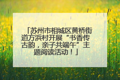 苏州市相城区黄桥街道方浜村开展“书香传古韵，亲子共端午”主题阅读活动！