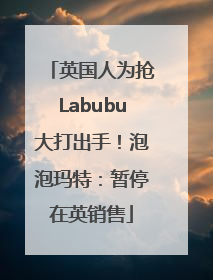 英国人为抢Labubu大打出手！泡泡玛特：暂停在英销售
