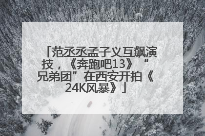 范丞丞孟子义互飙演技，《奔跑吧13》“兄弟团”在西安开拍《24K风暴》