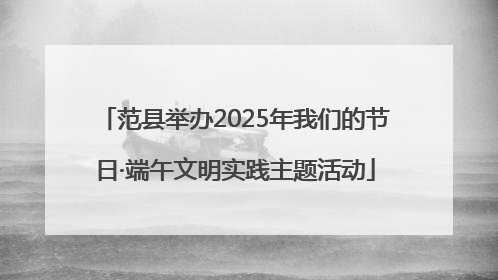 范县举办2025年我们的节日·端午文明实践主题活动