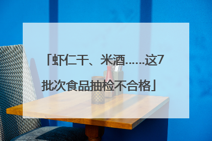 虾仁干、米酒……这7批次食品抽检不合格