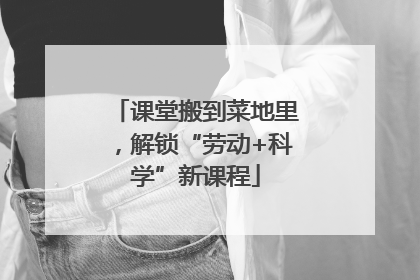 课堂搬到菜地里，解锁“劳动+科学”新课程