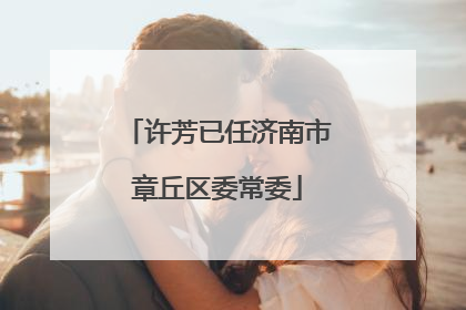 许芳已任济南市章丘区委常委