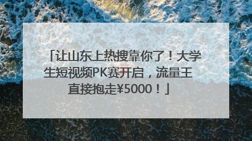 让山东上热搜靠你了！大学生短视频PK赛开启，流量王直接抱走¥5000！