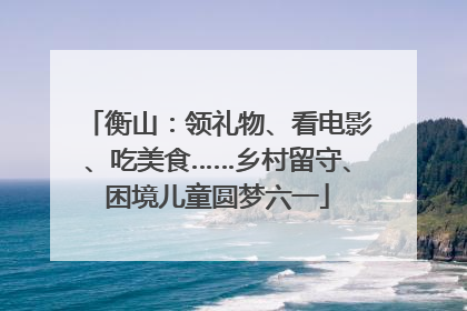 衡山：领礼物、看电影、吃美食……乡村留守、困境儿童圆梦六一