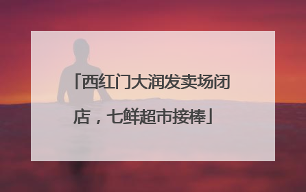 西红门大润发卖场闭店，七鲜超市接棒