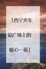 西宁火车站广场上的暖心一幕