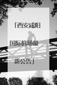 西安咸阳国际机场最新公告