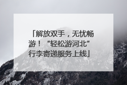 解放双手，无忧畅游！“轻松游河北”行李寄递服务上线