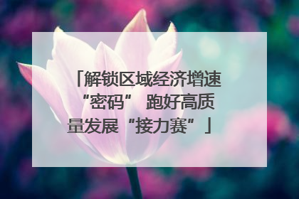 解锁区域经济增速“密码” 跑好高质量发展“接力赛”