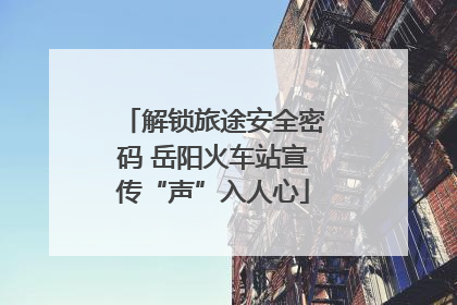 解锁旅途安全密码 岳阳火车站宣传“声”入人心