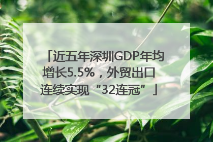 近五年深圳GDP年均增长5.5%，外贸出口连续实现“32连冠”