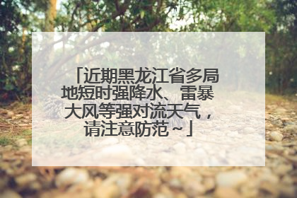 近期黑龙江省多局地短时强降水、雷暴大风等强对流天气，请注意防范～