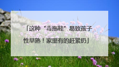 这种“毒拖鞋”易致孩子性早熟！家里有的赶紧扔