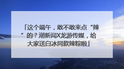 这个端午，敢不敢来点“辣”的？潮新闻X龙游传媒，给大家送白冰同款辣粽啦