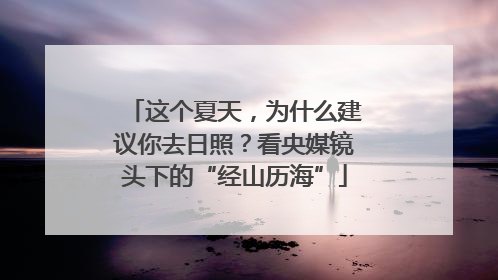 这个夏天，为什么建议你去日照？看央媒镜头下的“经山历海”