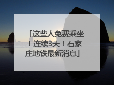 这些人免费乘坐！连续3天！石家庄地铁最新消息