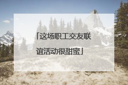 这场职工交友联谊活动很甜蜜