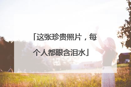 这张珍贵照片，每个人都眼含泪水