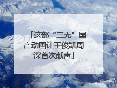 这部“三无”国产动画让王俊凯周深首次献声