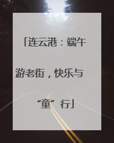 连云港：端午游老街，快乐与“童”行