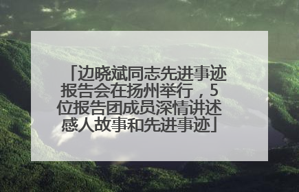 边晓斌同志先进事迹报告会在扬州举行，5位报告团成员深情讲述感人故事和先进事迹