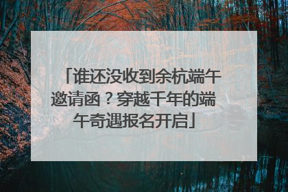 谁还没收到余杭端午邀请函？穿越千年的端午奇遇报名开启