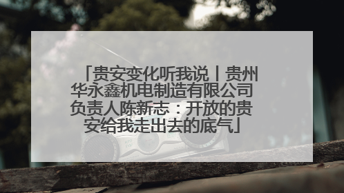 贵安变化听我说丨贵州华永鑫机电制造有限公司负责人陈新志：开放的贵安给我走出去的底气