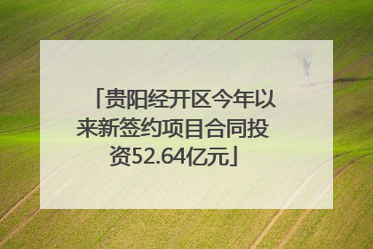 贵阳经开区今年以来新签约项目合同投资52.64亿元