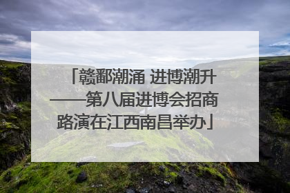 赣鄱潮涌 进博潮升——第八届进博会招商路演在江西南昌举办