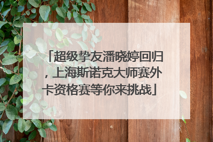 超级挚友潘晓婷回归，上海斯诺克大师赛外卡资格赛等你来挑战
