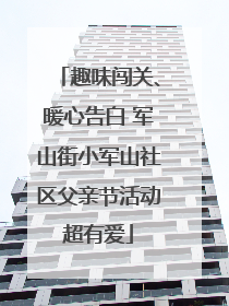 趣味闯关、暖心告白 军山街小军山社区父亲节活动超有爱