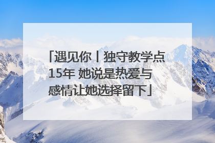 遇见你丨独守教学点15年 她说是热爱与感情让她选择留下