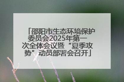 邵阳市生态环境保护委员会2025年第一次全体会议暨“夏季攻势”动员部署会召开